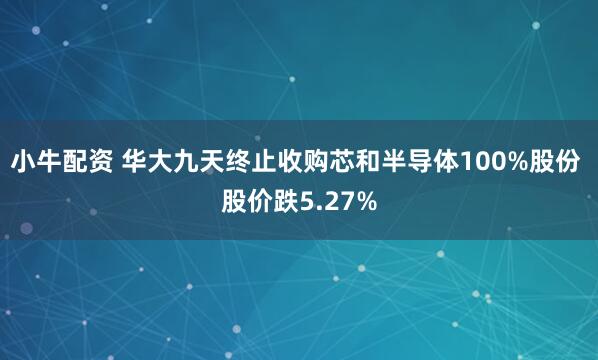 小牛配资 华大九天终止收购芯和半导体100%股份 股价跌5.27%