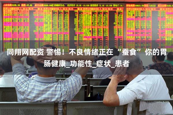 同翔网配资 警惕！不良情绪正在 “蚕食” 你的胃肠健康_功能性_症状_患者