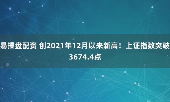 易操盘配资 创2021年12月以来新高！上证指数突破3674.4点