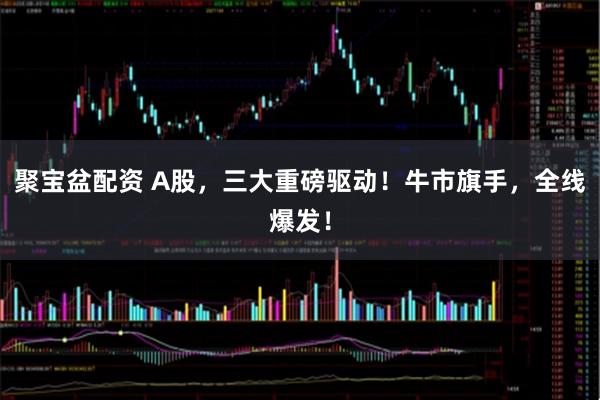 聚宝盆配资 A股，三大重磅驱动！牛市旗手，全线爆发！
