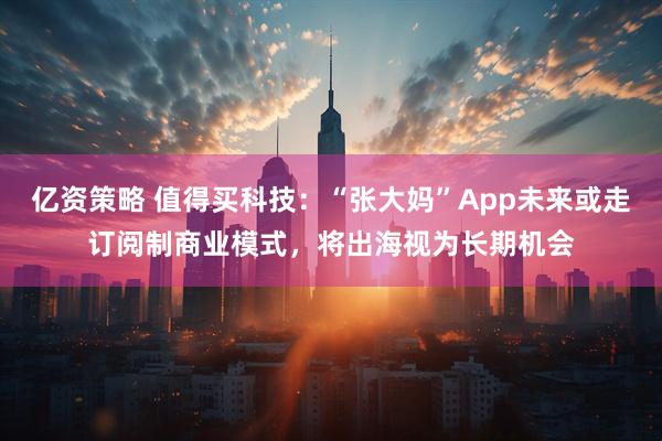 亿资策略 值得买科技：“张大妈”App未来或走订阅制商业模式，将出海视为长期机会