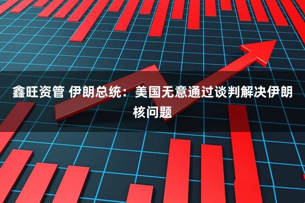 鑫旺资管 伊朗总统：美国无意通过谈判解决伊朗核问题