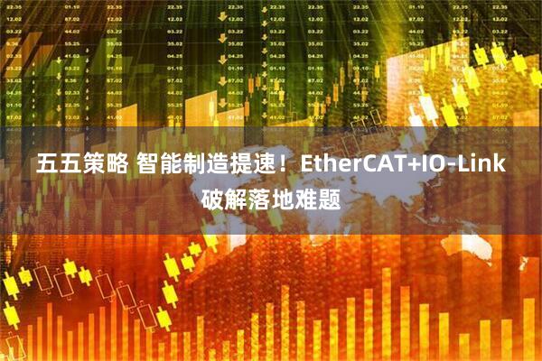 五五策略 智能制造提速！EtherCAT+IO-Link破解落地难题