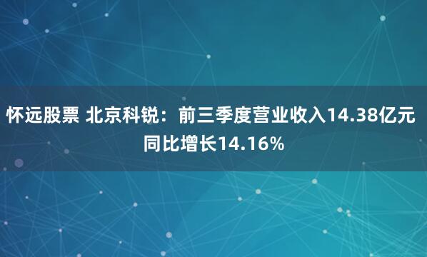 怀远股票 北京科锐：前三季度营业收入14.38亿元 同比增长14.16%