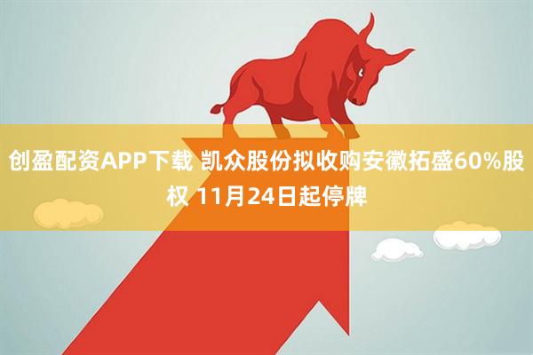创盈配资APP下载 凯众股份拟收购安徽拓盛60%股权 11月24日起停牌