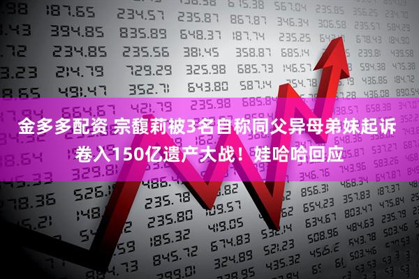 金多多配资 宗馥莉被3名自称同父异母弟妹起诉 卷入150亿遗产大战！娃哈哈回应