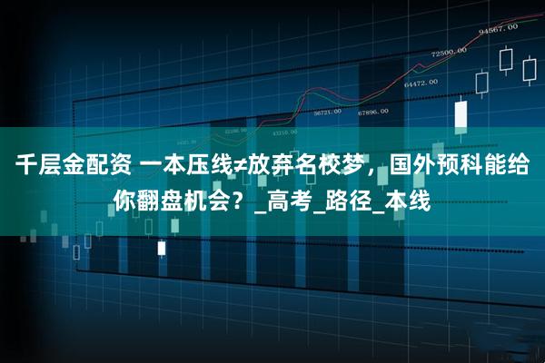 千层金配资 一本压线≠放弃名校梦，国外预科能给你翻盘机会？_高考_路径_本线
