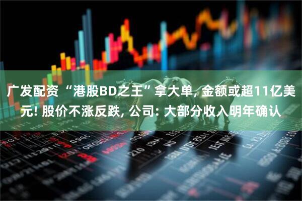 广发配资 “港股BD之王”拿大单, 金额或超11亿美元! 股价不涨反跌, 公司: 大部分收入明年确认