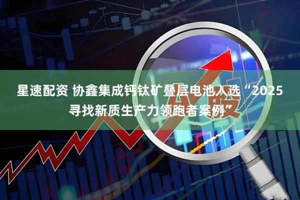 星速配资 协鑫集成钙钛矿叠层电池入选“2025寻找新质生产力领跑者案例”
