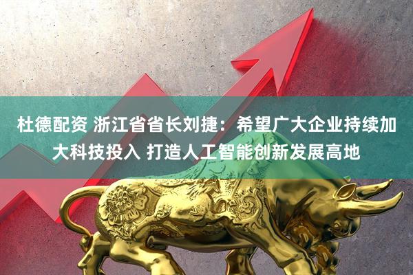 杜德配资 浙江省省长刘捷：希望广大企业持续加大科技投入 打造人工智能创新发展高地