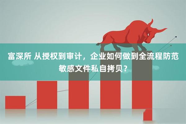 富深所 从授权到审计，企业如何做到全流程防范敏感文件私自拷贝？