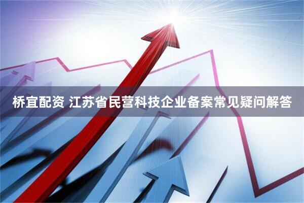桥宜配资 江苏省民营科技企业备案常见疑问解答