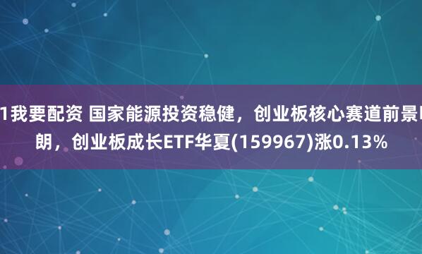 51我要配资 国家能源投资稳健，创业板核心赛道前景明朗，创业板成长ETF华夏(159967)涨0.13%