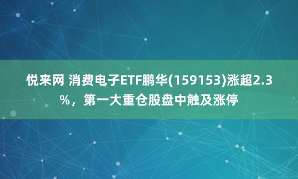 悦来网 消费电子ETF鹏华(159153)涨超2.3%，第一大重仓股盘中触及涨停