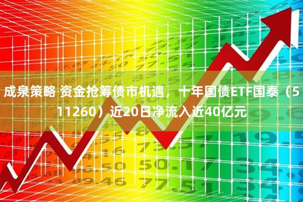 成泉策略 资金抢筹债市机遇，十年国债ETF国泰（511260）近20日净流入近40亿元