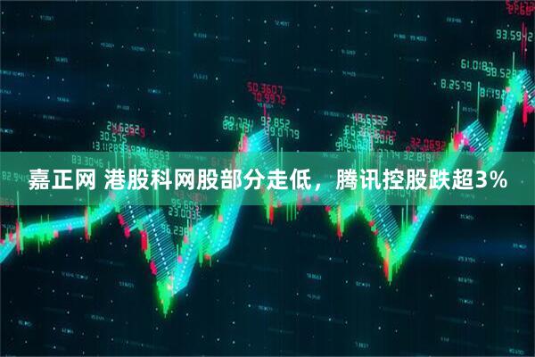 嘉正网 港股科网股部分走低，腾讯控股跌超3%